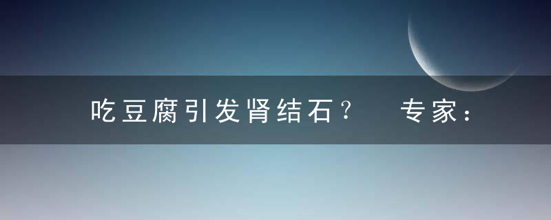 吃豆腐引发肾结石？ 专家：不全是豆腐的错，吃豆腐引发肾结石严重吗